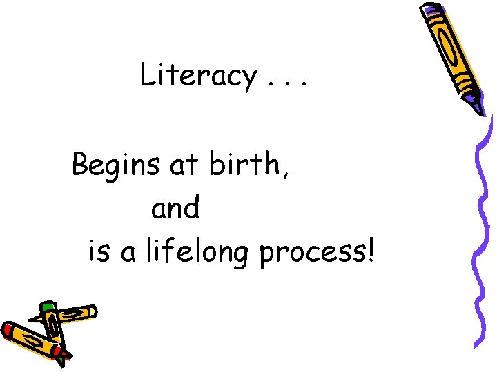 Literacy. . . Begins at birth, and is a lifelong process! 