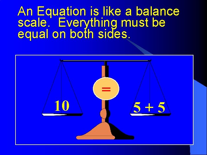 An Equation is like a balance scale. Everything must be equal on both sides.