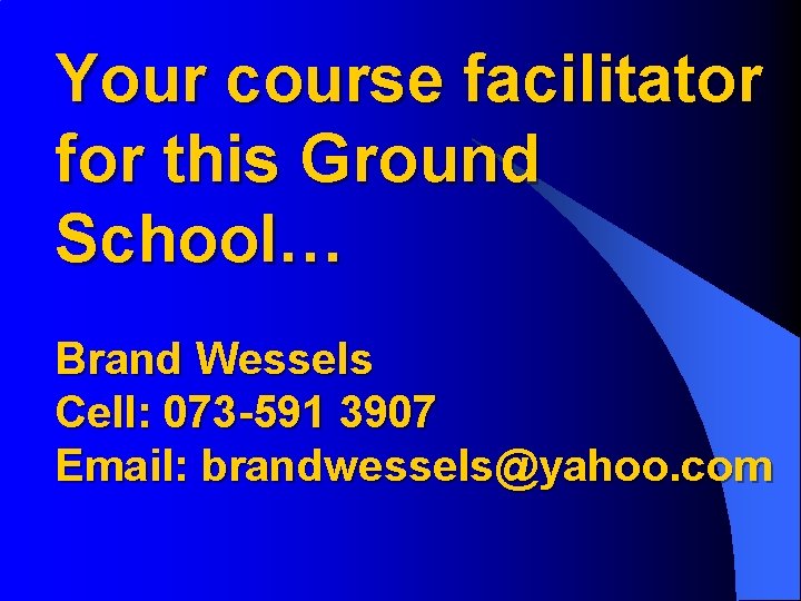 Your course facilitator for this Ground School… Brand Wessels Cell: 073 -591 3907 Email: