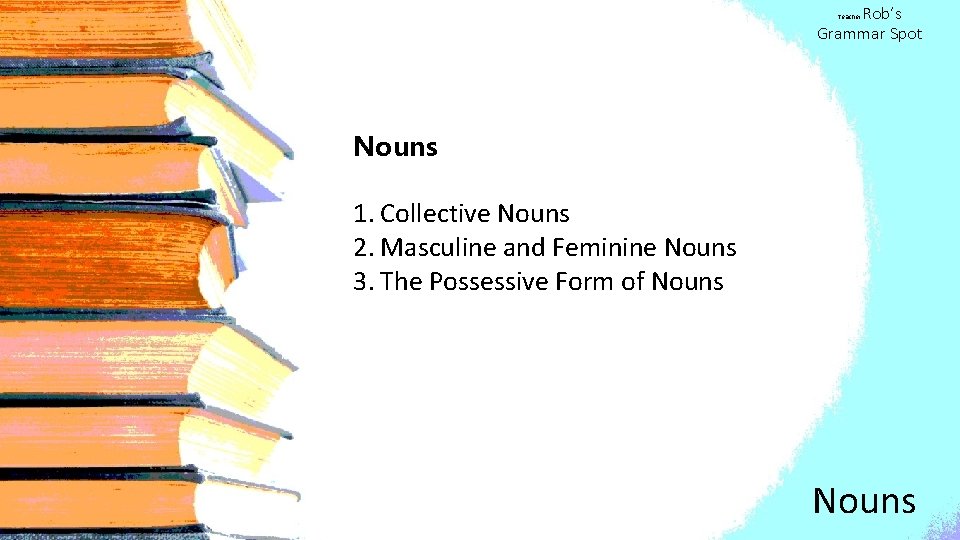 Rob’s Grammar Spot Teacher Nouns 1. Collective Nouns 2. Masculine and Feminine Nouns 3.