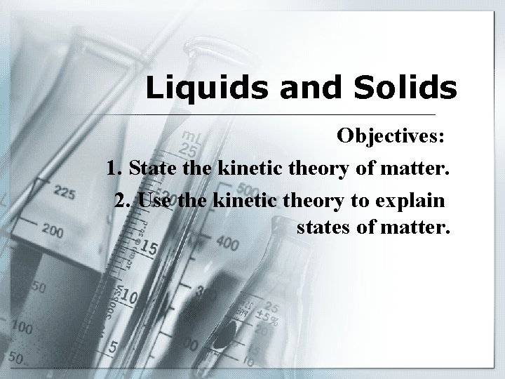 Liquids and Solids Objectives: 1. State the kinetic theory of matter. 2. Use the