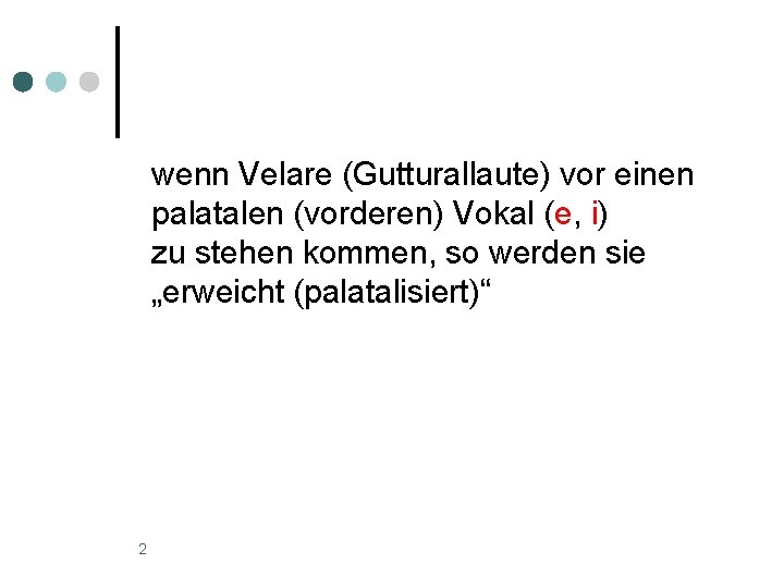 wenn Velare (Gutturallaute) vor einen palatalen (vorderen) Vokal (e, i) zu stehen kommen, so