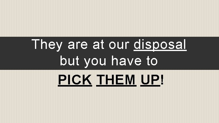 They are at our disposal but you have to PICK THEM UP! 