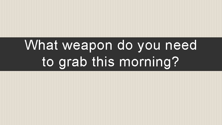 What weapon do you need to grab this morning? 