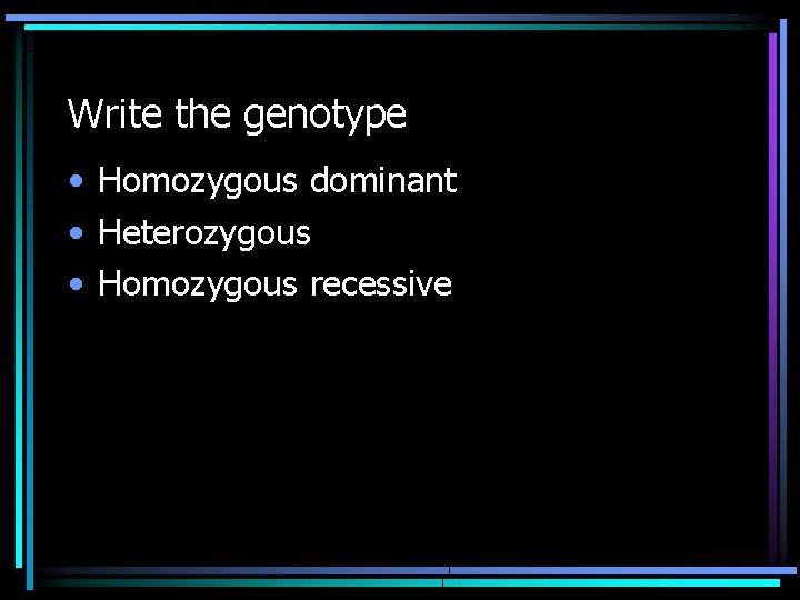 Write the genotype • Homozygous dominant • Heterozygous • Homozygous recessive 