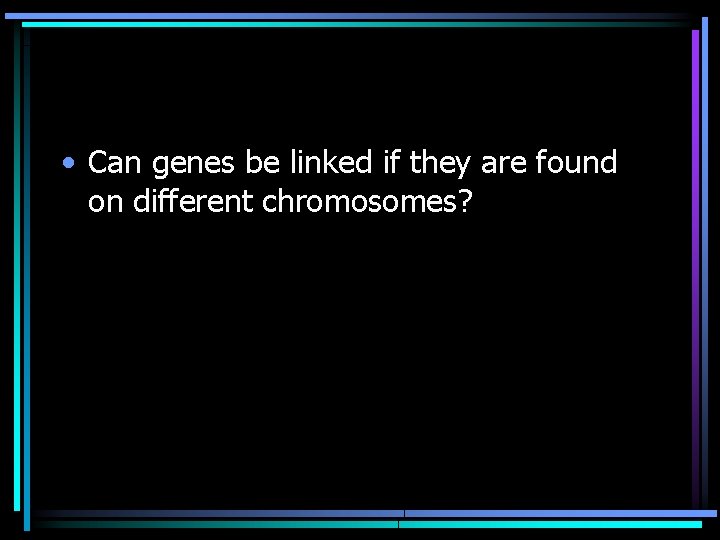  • Can genes be linked if they are found on different chromosomes? 