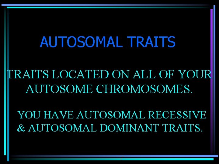 AUTOSOMAL TRAITS LOCATED ON ALL OF YOUR AUTOSOME CHROMOSOMES. YOU HAVE AUTOSOMAL RECESSIVE &