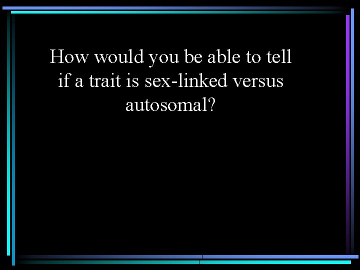 How would you be able to tell if a trait is sex-linked versus autosomal?