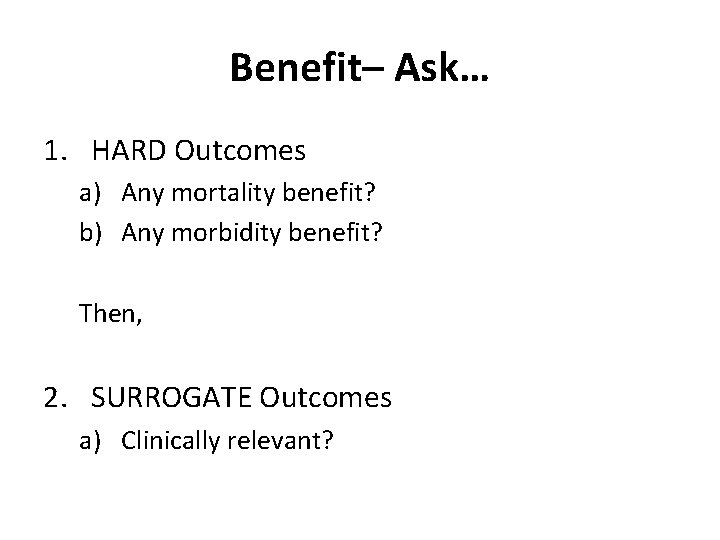 Benefit– Ask… 1. HARD Outcomes a) Any mortality benefit? b) Any morbidity benefit? Then,