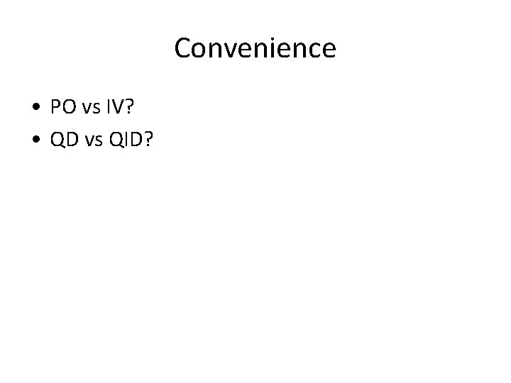Convenience • PO vs IV? • QD vs QID? 