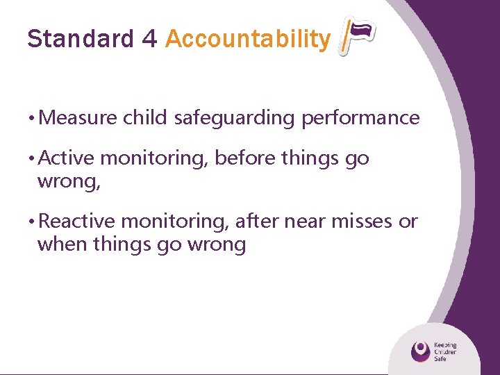 Standard 4 Accountability • Measure child safeguarding performance • Active monitoring, before things go