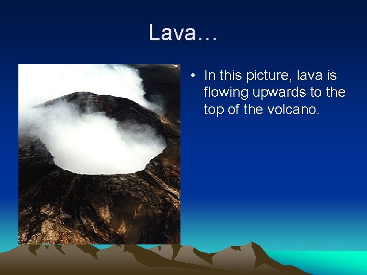 Lava… • In this picture, lava is flowing upwards to the top of the