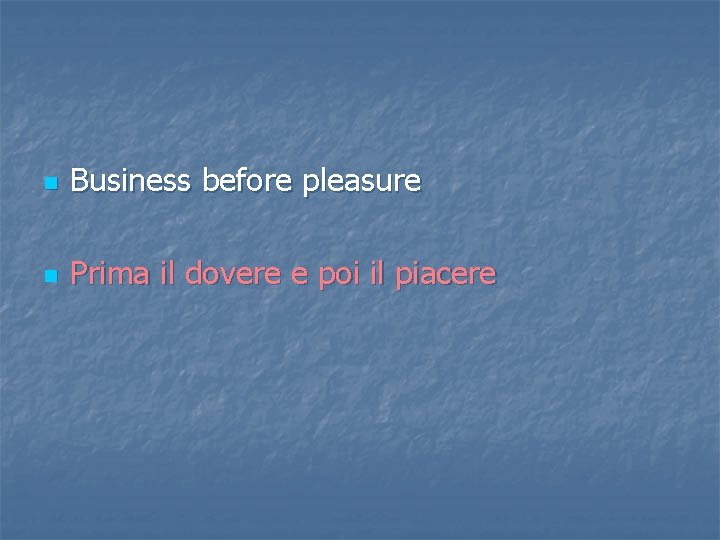 n Business before pleasure n Prima il dovere e poi il piacere 