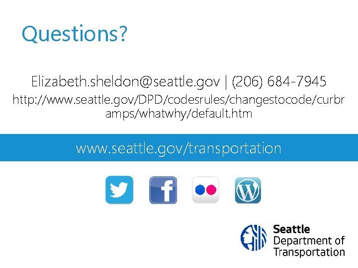 Questions? Elizabeth. sheldon@seattle. gov | (206) 684 -7945 http: //www. seattle. gov/DPD/codesrules/changestocode/curbr amps/whatwhy/default. htm