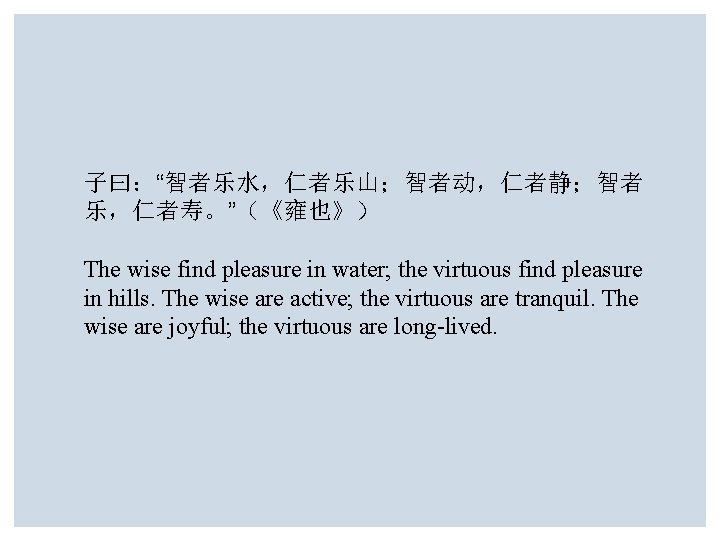 子曰：“智者乐水，仁者乐山；智者动，仁者静；智者 乐，仁者寿。”（《雍也》） The wise find pleasure in water; the virtuous find pleasure in hills.
