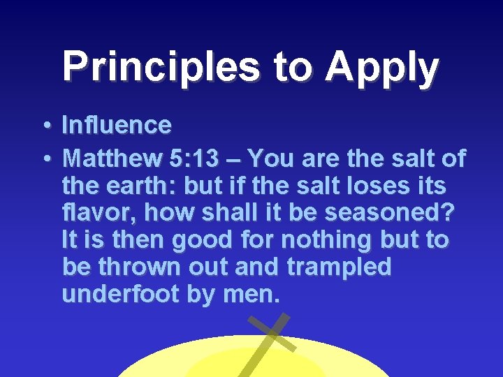 Principles to Apply • • Influence Matthew 5: 13 – You are the salt