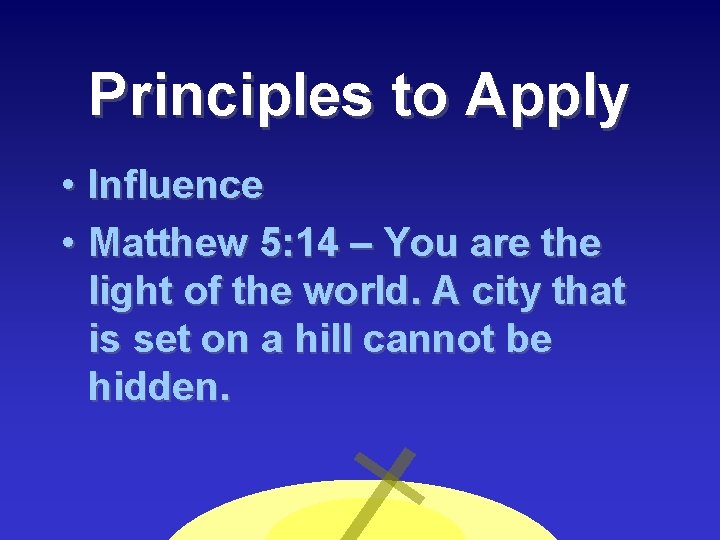 Principles to Apply • Influence • Matthew 5: 14 – You are the light