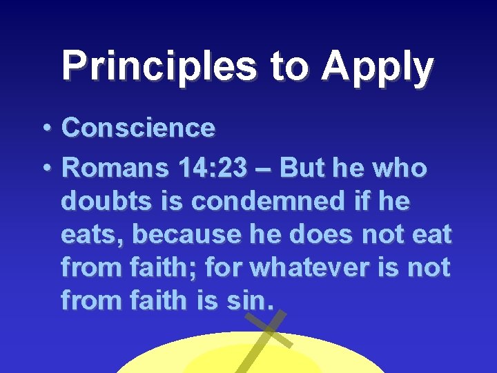 Principles to Apply • Conscience • Romans 14: 23 – But he who doubts