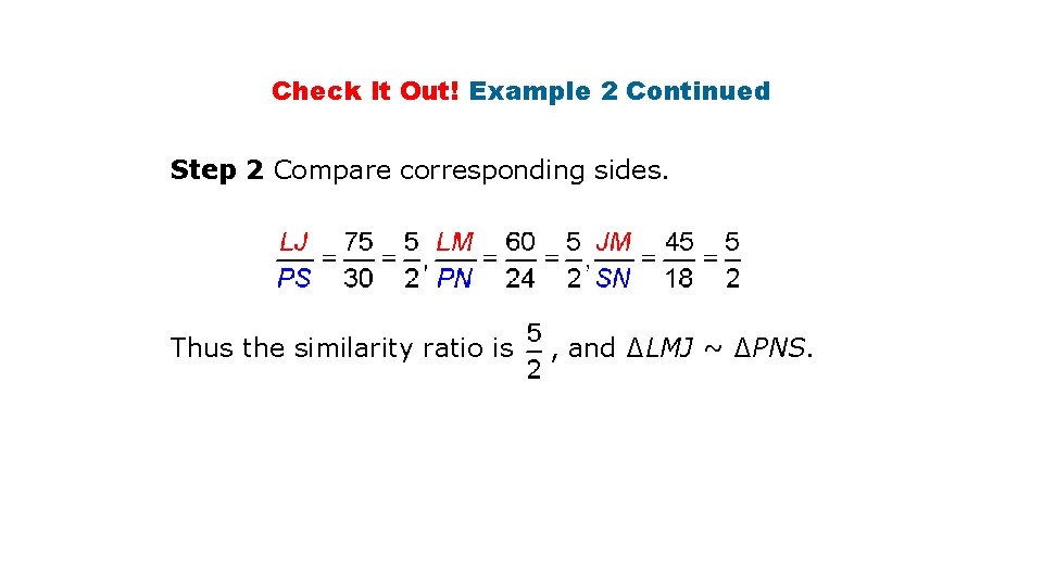 Check It Out! Example 2 Continued Step 2 Compare corresponding sides. Thus the similarity