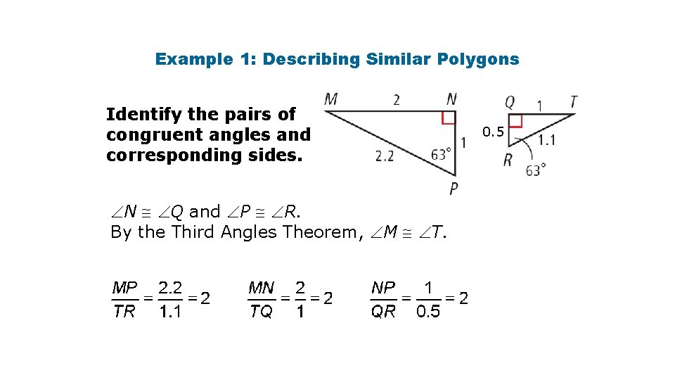 Example 1: Describing Similar Polygons Identify the pairs of congruent angles and corresponding sides. Example 1: Describing Similar Polygons Identify the pairs of congruent angles and corresponding sides.