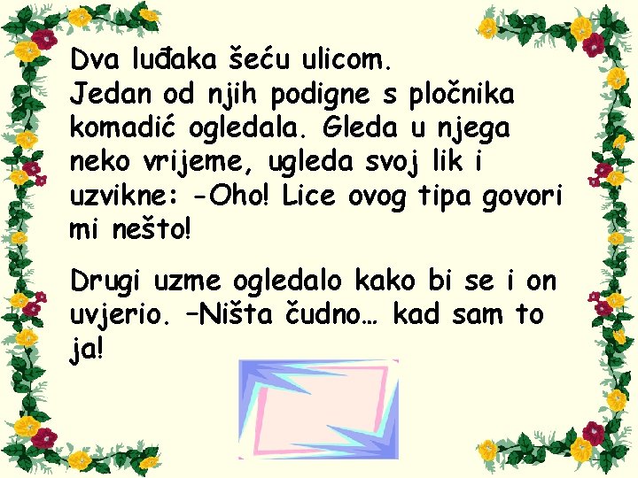 Dva luđaka šeću ulicom. Jedan od njih podigne s pločnika komadić ogledala. Gleda u