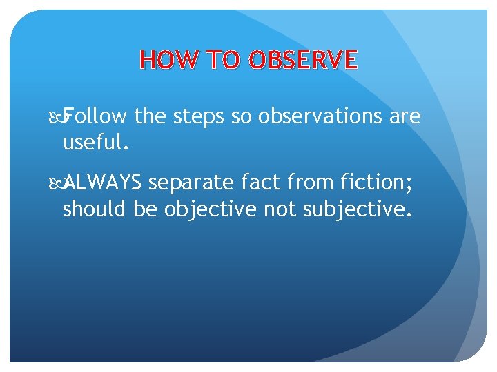 HOW TO OBSERVE Follow the steps so observations are useful. ALWAYS separate fact from