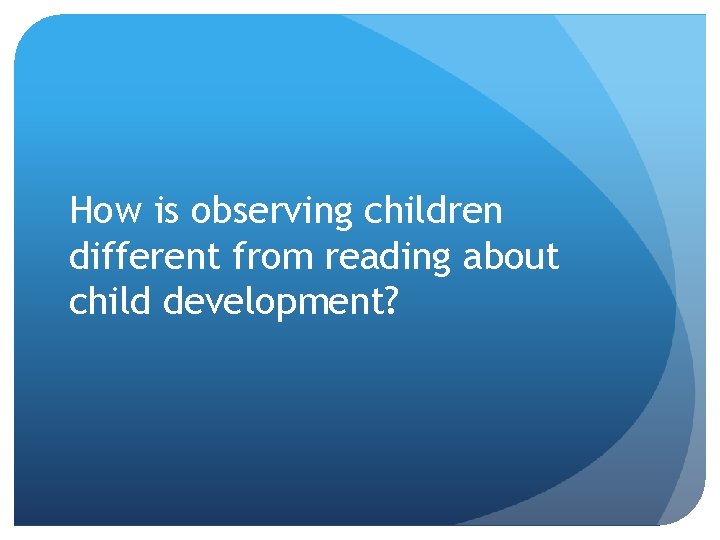 How is observing children different from reading about child development? 