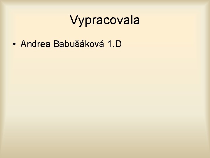 Vypracovala • Andrea Babušáková 1. D 