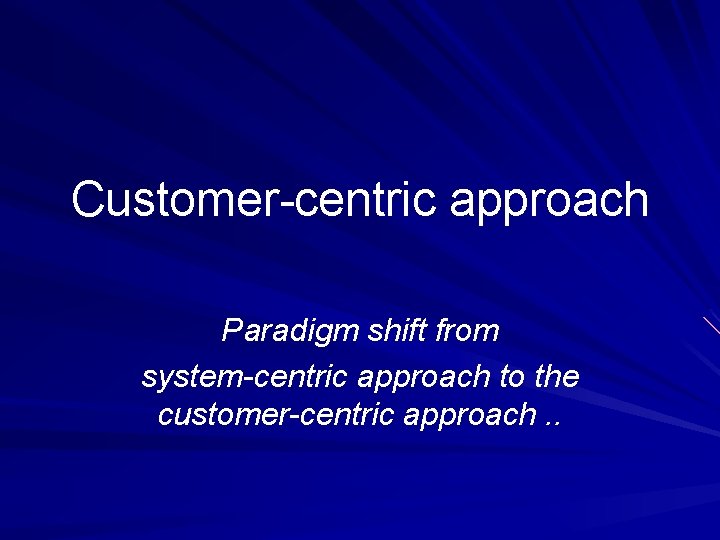 Customer-centric approach Paradigm shift from system-centric approach to the customer-centric approach. . 