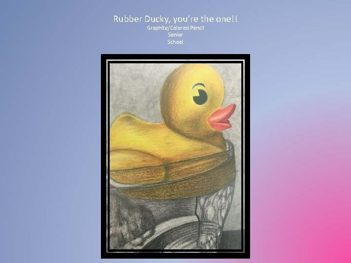 Rubber Ducky, you’re the one!! Graphite/Colored Pencil Senior School 