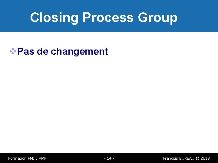 Closing Process Group Pas de changement Formation PMI / PMP - 14 - Francois