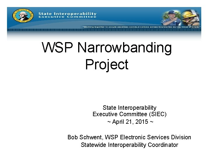 WSP Narrowbanding Project State Interoperability Executive Committee (SIEC) ~ April 21, 2015 ~ Bob