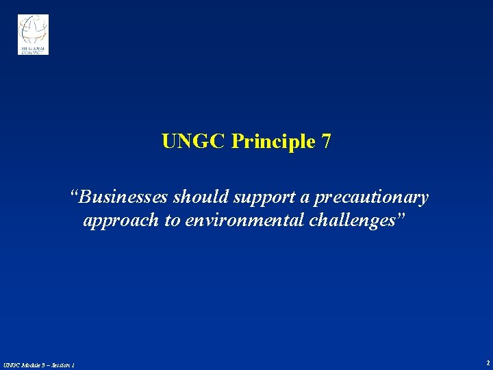 UNGC Principle 7 “Businesses should support a precautionary approach to environmental challenges” UNGC Module