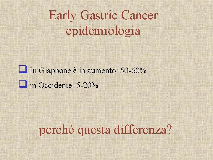 Early Gastric Cancer epidemiologia q In Giappone è in aumento: 50 -60% q in