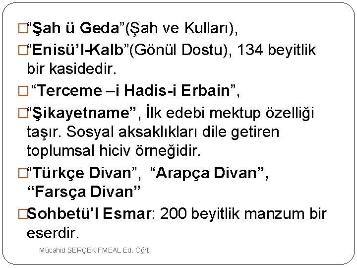 �“Şah ü Geda”(Şah ve Kulları), �“Enisü’l-Kalb”(Gönül Dostu), 134 beyitlik bir kasidedir. � “Terceme –i