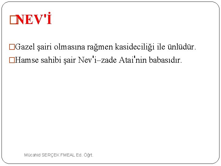 �NEV'İ �Gazel şairi olmasına rağmen kasideciliği ile ünlüdür. �Hamse sahibi şair Nev'i–zade Atai'nin babasıdır.