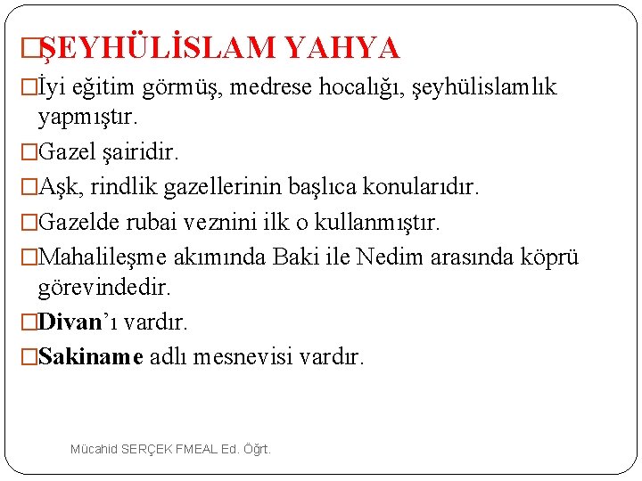 �ŞEYHÜLİSLAM YAHYA �İyi eğitim görmüş, medrese hocalığı, şeyhülislamlık yapmıştır. �Gazel şairidir. �Aşk, rindlik gazellerinin