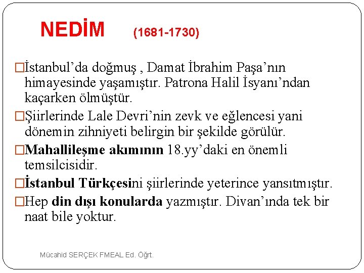 NEDİM (1681 -1730) �İstanbul’da doğmuş , Damat İbrahim Paşa’nın himayesinde yaşamıştır. Patrona Halil İsyanı’ndan