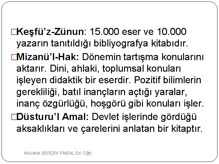 �Keşfü’z-Zünun: 15. 000 eser ve 10. 000 yazarın tanıtıldığı bibliyografya kitabıdır. �Mizanü’l-Hak: Dönemin tartışma