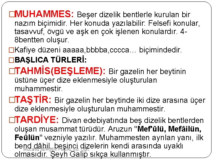 �MUHAMMES: Beşer dizelik bentlerle kurulan bir nazım biçimidir. Her konuda yazılabilir: Felsefi konular, tasavvuf,