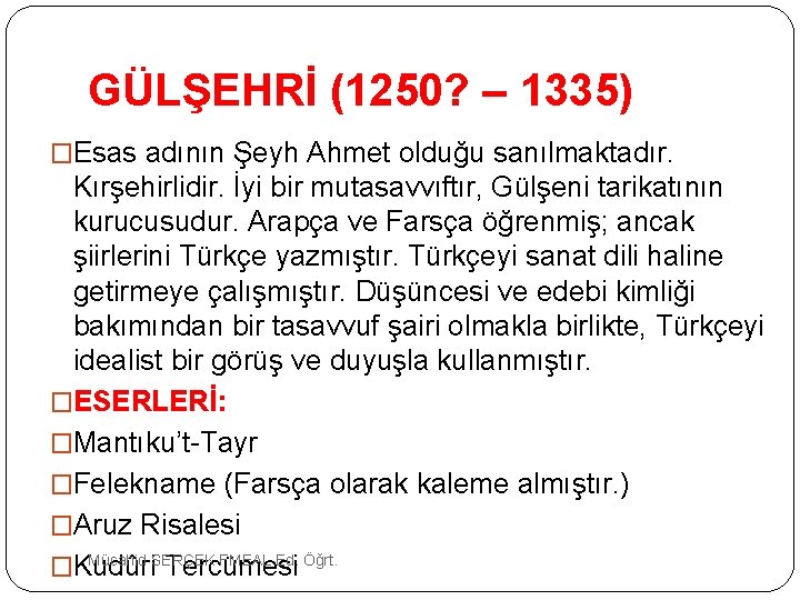 GÜLŞEHRİ (1250? – 1335) �Esas adının Şeyh Ahmet olduğu sanılmaktadır. Kırşehirlidir. İyi bir mutasavvıftır,