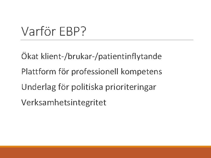 Varför EBP? Ökat klient-/brukar-/patientinflytande Plattform för professionell kompetens Underlag för politiska prioriteringar Verksamhetsintegritet 