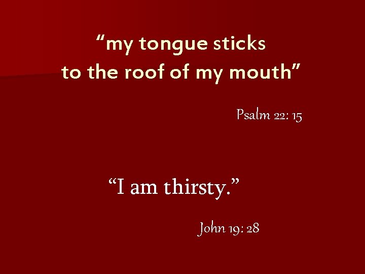 “my tongue sticks to the roof of my mouth” Psalm 22: 15 “I am