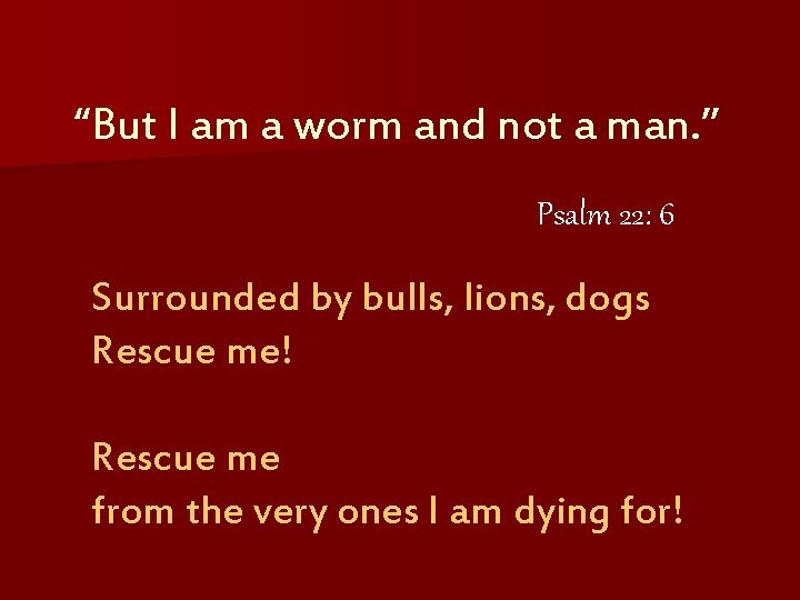 “But I am a worm and not a man. ” Psalm 22: 6 Surrounded