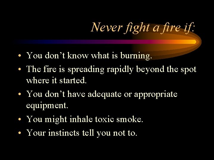 Never fight a fire if: • You don’t know what is burning. • The