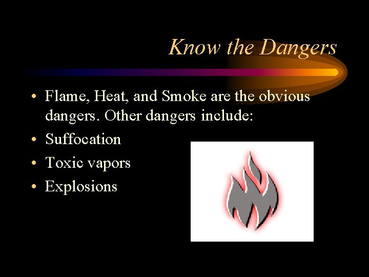 Know the Dangers • Flame, Heat, and Smoke are the obvious dangers. Other dangers