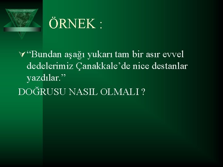 ÖRNEK : Ú “Bundan aşağı yukarı tam bir asır evvel dedelerimiz Çanakkale’de nice destanlar