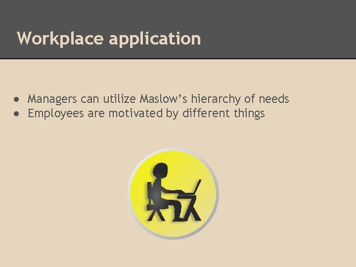 Workplace application ● Managers can utilize Maslow’s hierarchy of needs ● Employees are motivated