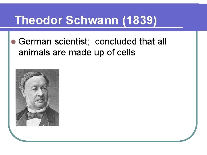 Theodor Schwann (1839) l German scientist; concluded that all animals are made up of