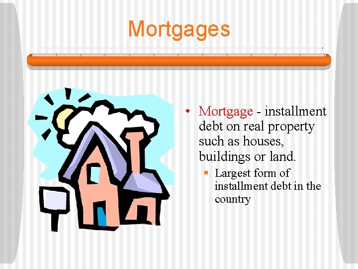 Mortgages • Mortgage - installment debt on real property such as houses, buildings or